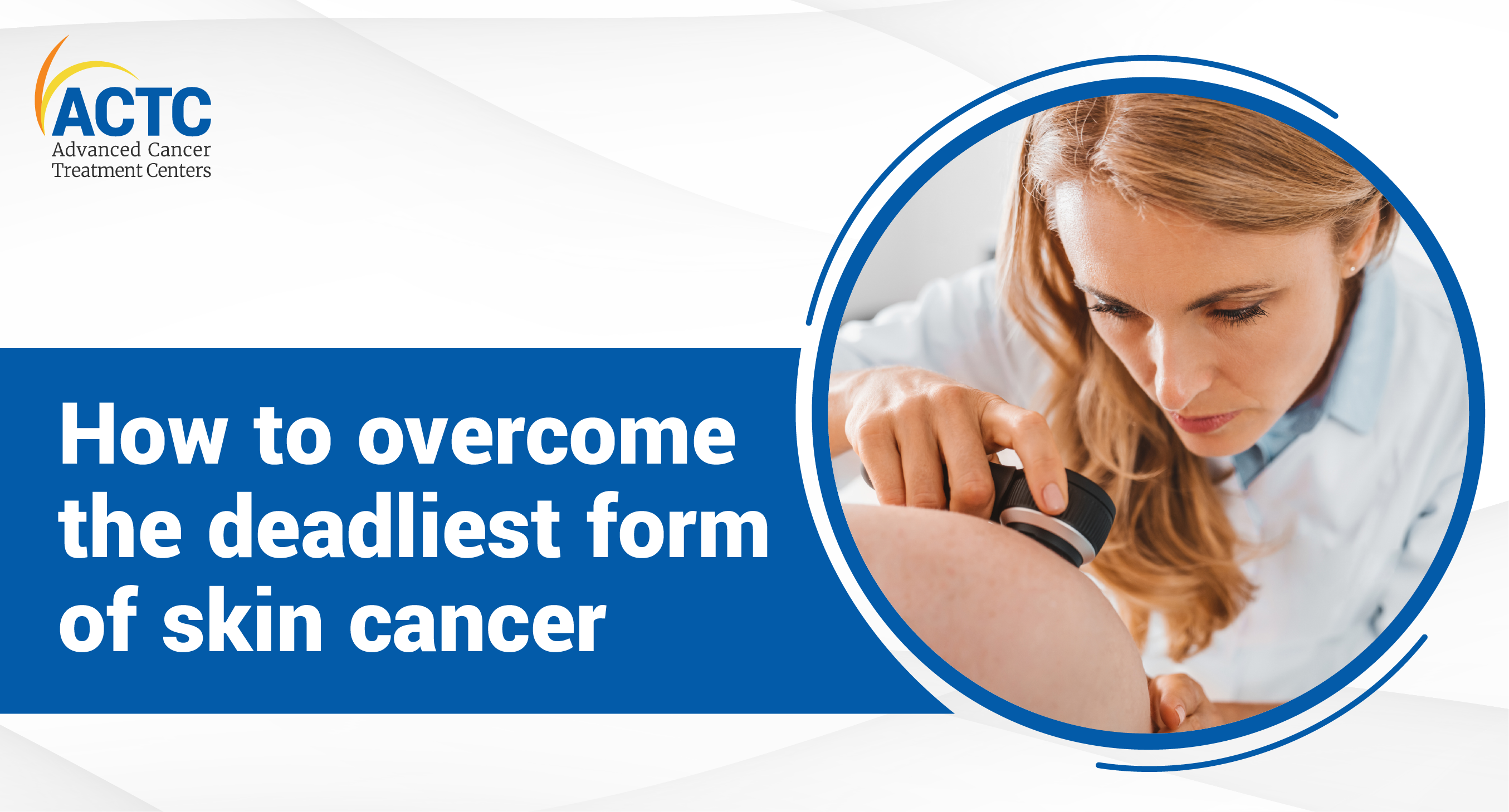 How to overcome the deadliest form of skin cancer 